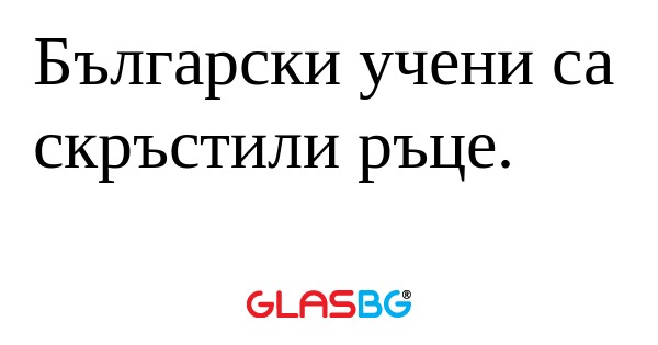 Български учени са скръстили ръце...