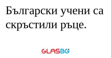 Български учени са скръстили ръце...