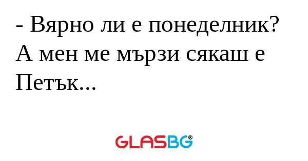 Вярно ли е понеделник? А мен...