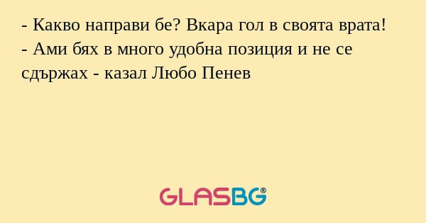 - Какво направи бе? Вкара гол в своята врата!
- Ами бях в много удобна позиция и не се сдържах - казал Любо Пенев