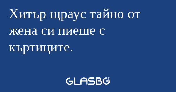 Хитър щраус тайно от жена си пиеше...