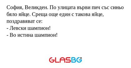 София, Великден. По улицата върви пич със синьо бяло яйце. Среща още един с такова яйце, поздравяват се:
- Левски шампион!
- Во истина шампион!