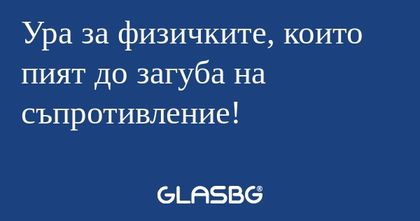 Ура за физичките, които пият до...
