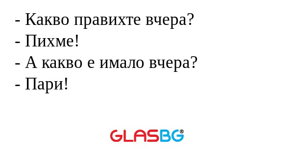 Какво правихте вчера? - Пихме...