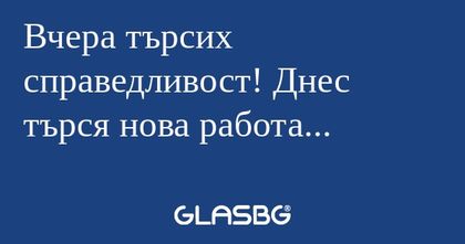 Вчера търсих справедливост! Днес...