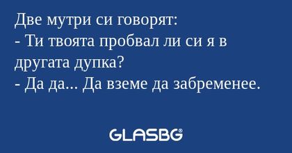 Две мутри си говорят: - Ти твоята...