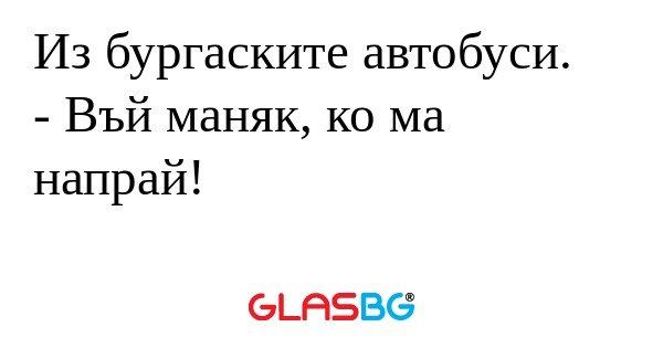 Из бургаските автобуси. - Въй маняк...