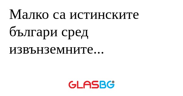 Малко са истинските българи сред...