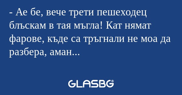 Ае бе, вече трети пешеходец блъскам...