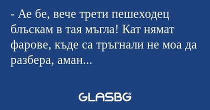 Ае бе, вече трети пешеходец блъскам...