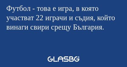 Футбол - това е игра, в която участват 22 играчи и съдия, който винаги свири срещу България.