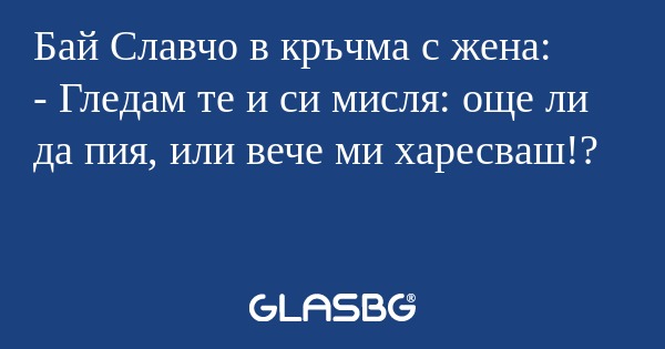 Бай Славчо в кръчма с жена: - Гледам...