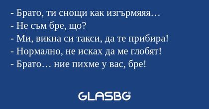 Брато, ти снощи как изгърмяяя...
