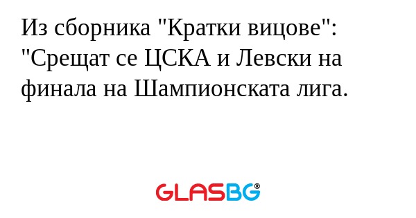 Из сборника "Кратки вицове":
"Срещат се ЦСКА и Левски на финала на Шампионската лига.