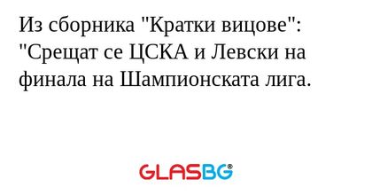 Из сборника "Кратки вицове":
"Срещат се ЦСКА и Левски на финала на Шампионската лига.