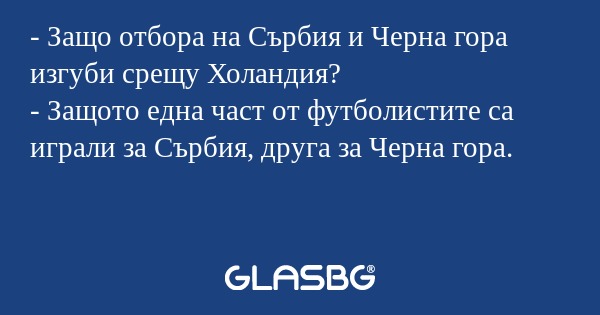 - Защо отбора на Сърбия и Черна гора изгуби срещу Холандия?
- Защото една част от футболистите са играли за Сърбия, друга за Черна гора.