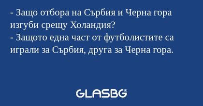 - Защо отбора на Сърбия и Черна гора изгуби срещу Холандия?
- Защото една част от футболистите са играли за Сърбия, друга за Черна гора.