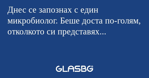 Днес се запознах с един микробиолог...