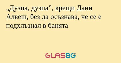 „Дузпа, дузпа”, крещи Дани Алвеш, без да осъзнава, че се е подхлъзнал в банята