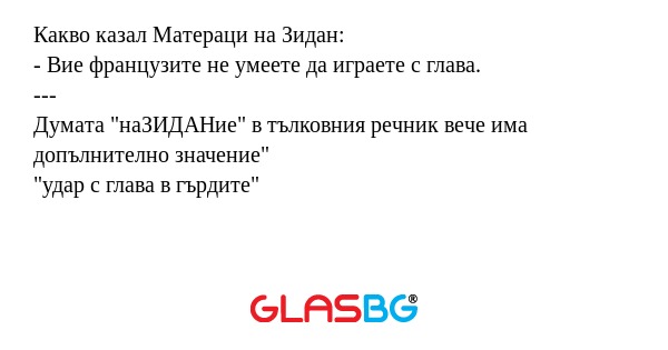 Какво казал Матераци на Зидан:
- Вие французите не умеете да играете с глава.
---
Думата "наЗИДАНие" в тълковния речник вече има допълнително значение"
"удар с глава в гърдите"