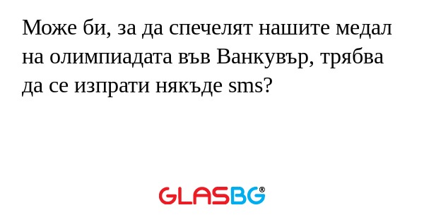 Може би, за да спечелят нашите медал на олимпиадата във Ванкувър, трябва да се изпрати някъде sms?