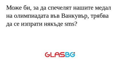Може би, за да спечелят нашите медал на олимпиадата във Ванкувър, трябва да се изпрати някъде sms?