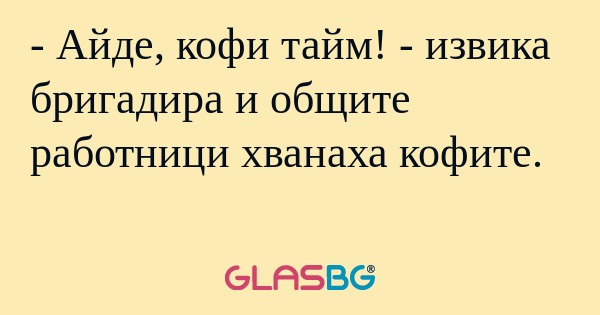 Айде, кофи тайм! - извика бригадира...