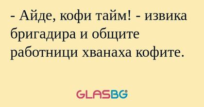 Айде, кофи тайм! - извика бригадира...