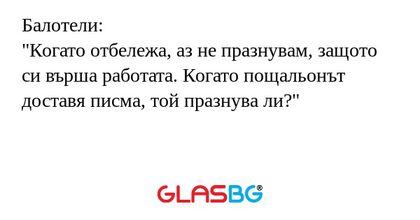 Балотели:
"Когато отбележа, аз не празнувам, защото си върша работата. Когато пощальонът доставя писма, той празнува ли?"