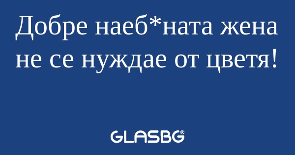 Добре наеб*ната жена не се нуждае...
