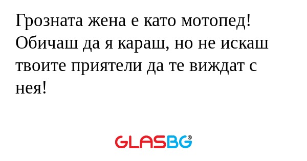 Грозната жена е като мотопед! Обичаш...