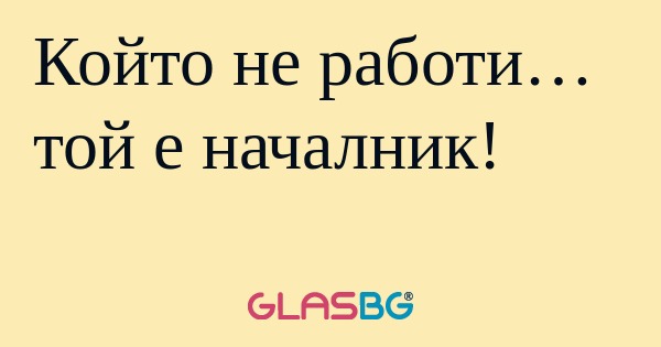 Който не работи… той е началник...