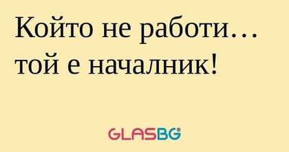 Който не работи… той е началник...