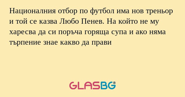Националния отбор по футбол има нов треньор и той се казва Любо Пенев. На който не му харесва да си поръча горяща супа и ако няма търпение знае какво да прави