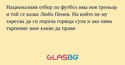 Националния отбор по футбол има нов треньор и той се казва Любо Пенев. На който не му харесва да си поръча горяща супа и ако няма търпение знае какво да прави