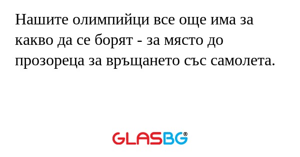 Нашите олимпийци все още има за какво да се борят - за място до прозореца за връщането със самолета.