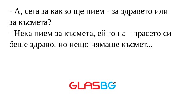 А, сега за какво ще пием - за...
