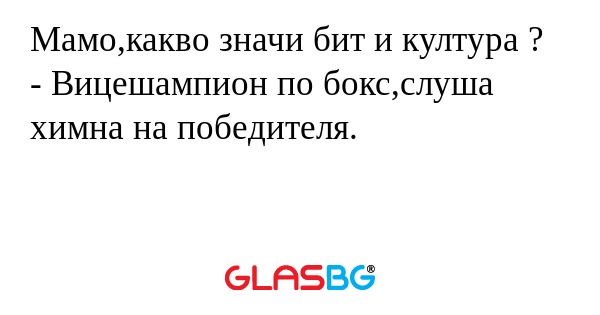 Мамо,какво значи бит и култура ?
- Вицешампион по бокс,слуша химна на победителя.