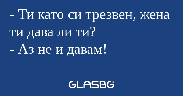 Ти като си трезвен, жена ти дава...