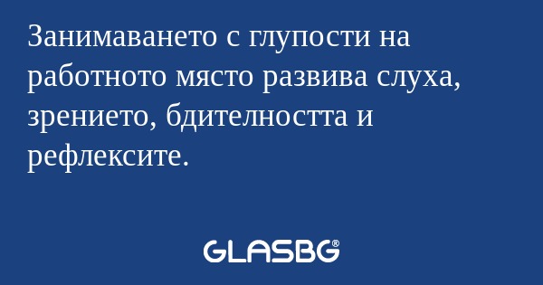 Занимаването с глупости на работното...