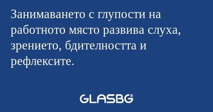 Занимаването с глупости на работното...