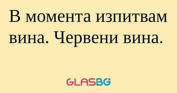 В момента изпитвам вина. Червени...