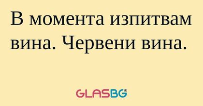 В момента изпитвам вина. Червени...