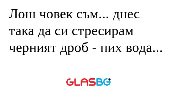 Лош човек съм... днес така да си...