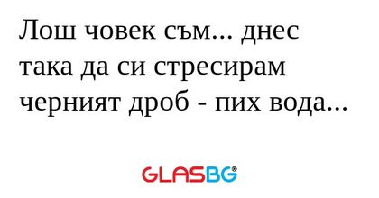 Лош човек съм... днес така да си...