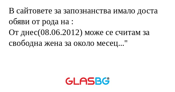 В сайтовете за запознанства имало доста обяви от рода на :
От днес(08.06.2012) може се считам за свободна жена за около месец..."
