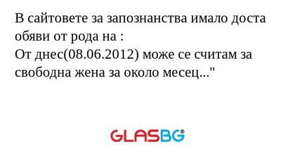 В сайтовете за запознанства имало доста обяви от рода на :
От днес(08.06.2012) може се считам за свободна жена за около месец..."