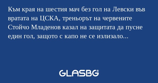 Към края на шестия мач без гол на Левски във вратата на ЦСКА, треньорът на червените Стойчо Младенов казал на защитата да пусне един гол, защото с капо не се излизало...