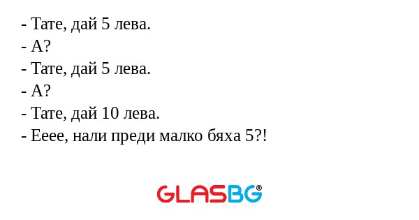 Тате, дай 5 лева. - А? - Тате...