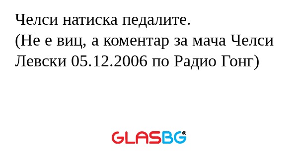 Челси натиска педалите.
(Не е виц, а коментар за мача Челси Левски 05.12.2006 по Радио Гонг)
